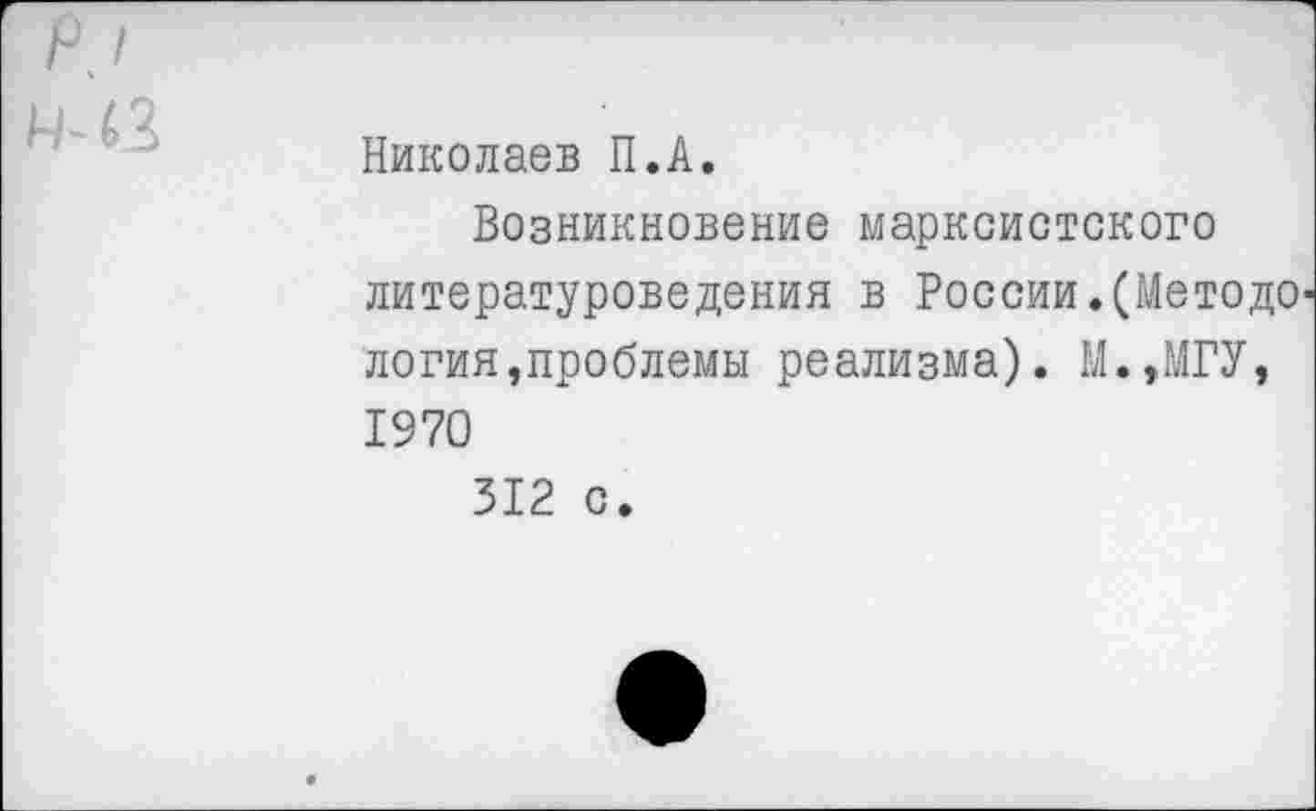 ﻿Р)
11Д Николаев П.А.
Возникновение марксистского литературоведения в России.(Методология »проблемы реализма). М.,МГУ, 1970
312 с.